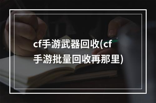 cf手游武器回收(cf手游批量回收再那里)