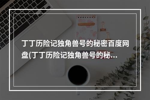 丁丁历险记独角兽号的秘密百度网盘(丁丁历险记独角兽号的秘密攻略)