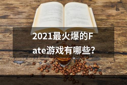 2021最火爆的Fate游戏有哪些？