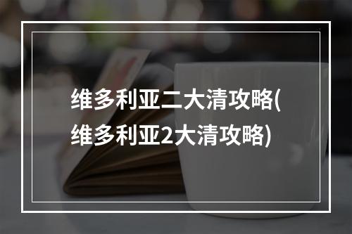 维多利亚二大清攻略(维多利亚2大清攻略)