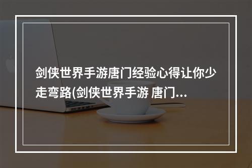 剑侠世界手游唐门经验心得让你少走弯路(剑侠世界手游 唐门攻略)