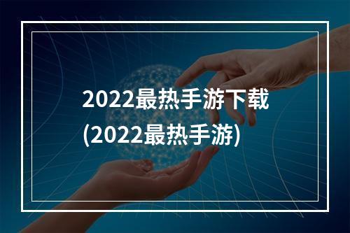 2022最热手游下载(2022最热手游)