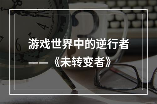 游戏世界中的逆行者——《未转变者》