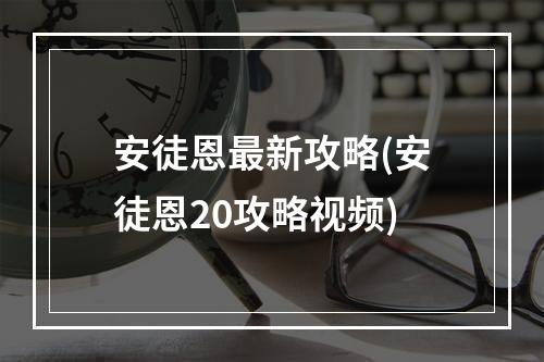 安徒恩最新攻略(安徒恩20攻略视频)