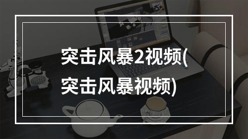 突击风暴2视频(突击风暴视频)