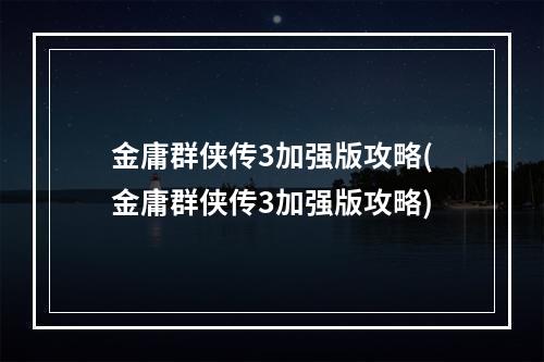 金庸群侠传3加强版攻略(金庸群侠传3加强版攻略)