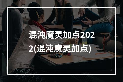 混沌魔灵加点2022(混沌魔灵加点)