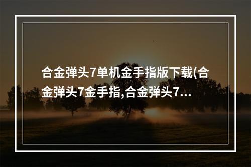 合金弹头7单机金手指版下载(合金弹头7金手指,合金弹头7金手指怎么用 )