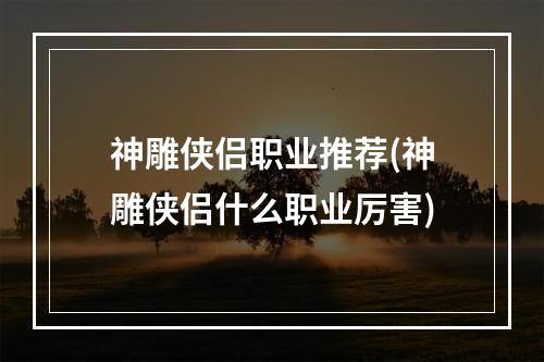 神雕侠侣职业推荐(神雕侠侣什么职业厉害)