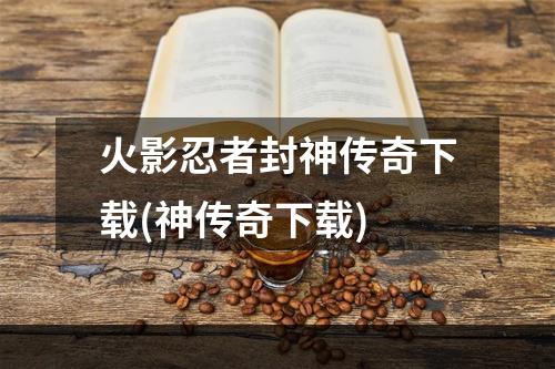 火影忍者封神传奇下载(神传奇下载)