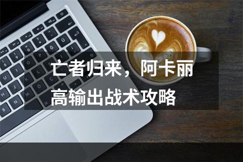 亡者归来，阿卡丽高输出战术攻略