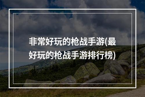 非常好玩的枪战手游(最好玩的枪战手游排行榜)