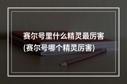 赛尔号里什么精灵最厉害(赛尔号哪个精灵厉害)