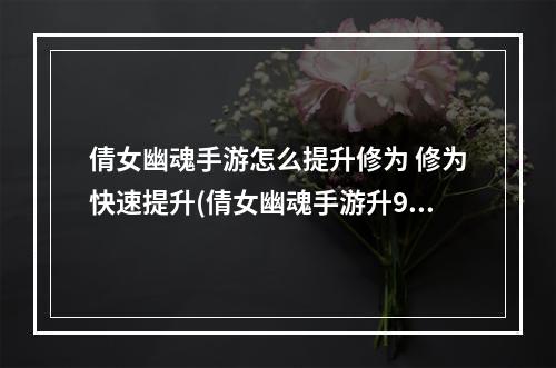 倩女幽魂手游怎么提升修为 修为快速提升(倩女幽魂手游升90修为)