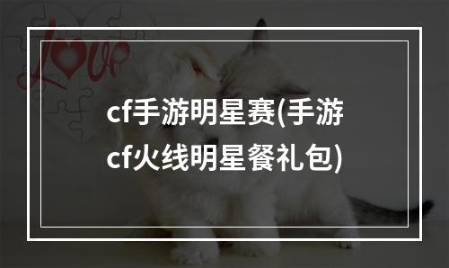 cf手游明星赛(手游cf火线明星餐礼包)