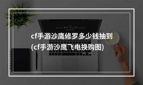 cf手游沙鹰修罗多少钱抽到(cf手游沙鹰飞电换购图)