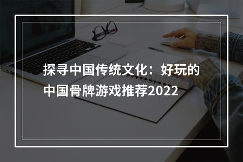 探寻中国传统文化：好玩的中国骨牌游戏推荐2022