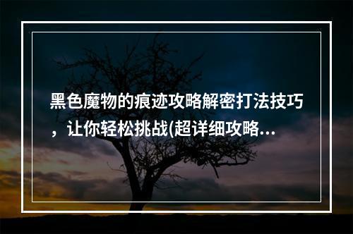 黑色魔物的痕迹攻略解密打法技巧，让你轻松挑战(超详细攻略指南)