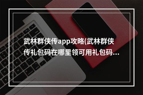 武林群侠传app攻略(武林群侠传礼包码在哪里领可用礼包码领取)