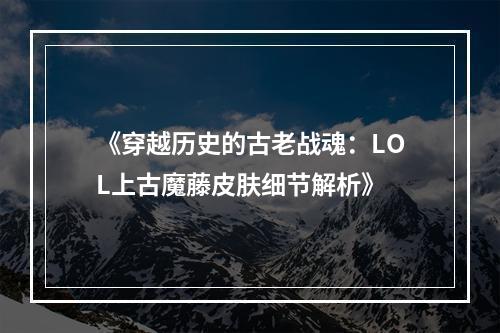 《穿越历史的古老战魂：LOL上古魔藤皮肤细节解析》