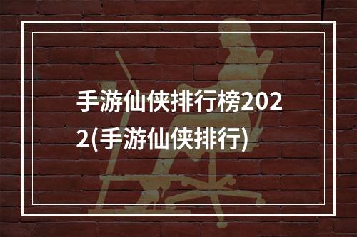 手游仙侠排行榜2022(手游仙侠排行)