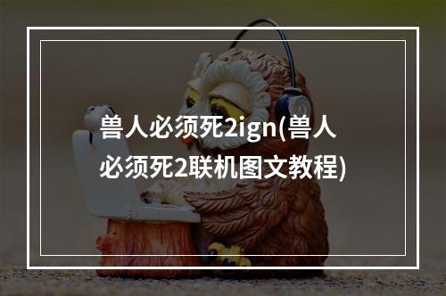 兽人必须死2ign(兽人必须死2联机图文教程)