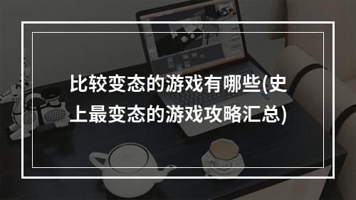 比较变态的游戏有哪些(史上最变态的游戏攻略汇总)