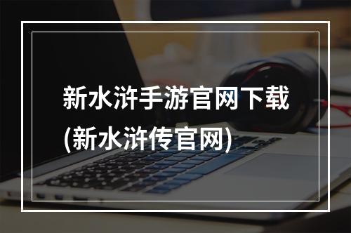 新水浒手游官网下载(新水浒传官网)