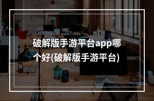 破解版手游平台app哪个好(破解版手游平台)