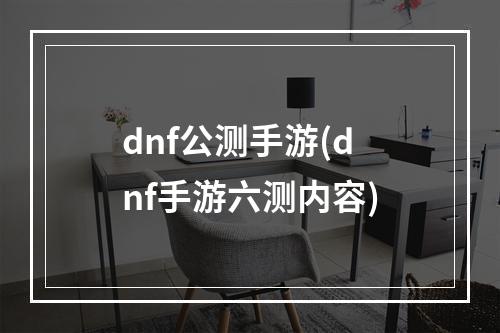 dnf公测手游(dnf手游六测内容)