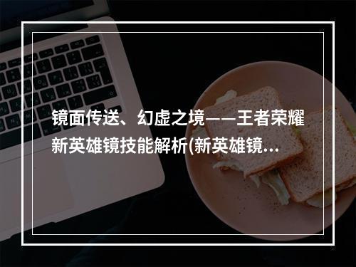 镜面传送、幻虚之境——王者荣耀新英雄镜技能解析(新英雄镜技能介绍)