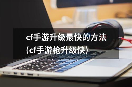 cf手游升级最快的方法(cf手游枪升级快)