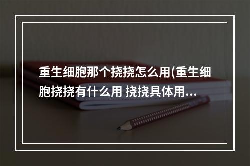 重生细胞那个挠挠怎么用(重生细胞挠挠有什么用 挠挠具体用法解析 重生细胞 )