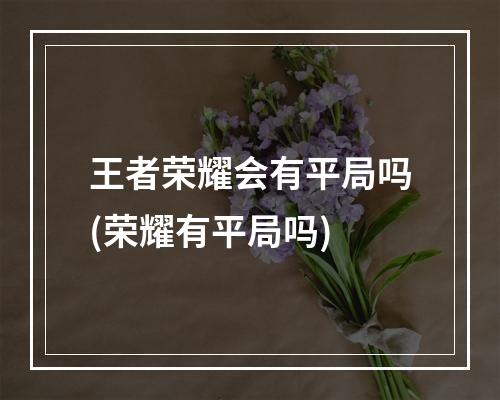 王者荣耀会有平局吗(荣耀有平局吗)