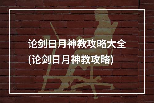 论剑日月神教攻略大全(论剑日月神教攻略)