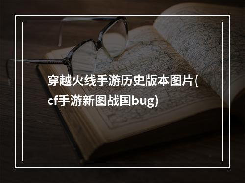 穿越火线手游历史版本图片(cf手游新图战国bug)