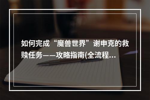 如何完成“魔兽世界”谢申克的救赎任务——攻略指南(全流程详解)