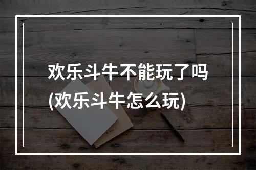 欢乐斗牛不能玩了吗(欢乐斗牛怎么玩)