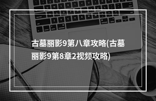 古墓丽影9第八章攻略(古墓丽影9第8章2视频攻略)