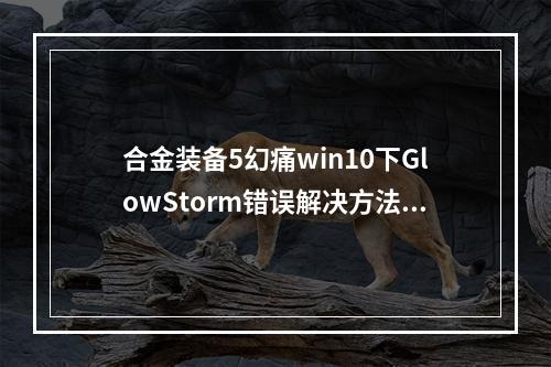 合金装备5幻痛win10下GlowStorm错误解决方法指引快速恢复游戏畅玩