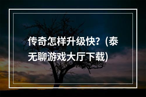 传奇怎样升级快？(泰无聊游戏大厅下载)