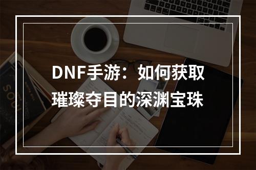 DNF手游：如何获取璀璨夺目的深渊宝珠