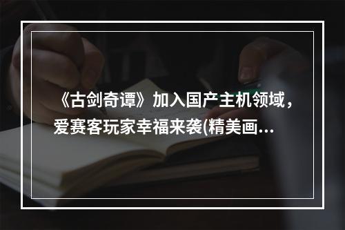 《古剑奇谭》加入国产主机领域，爱赛客玩家幸福来袭(精美画风《古剑奇谭》国产主机版待上线，爱赛客用户期待已久)