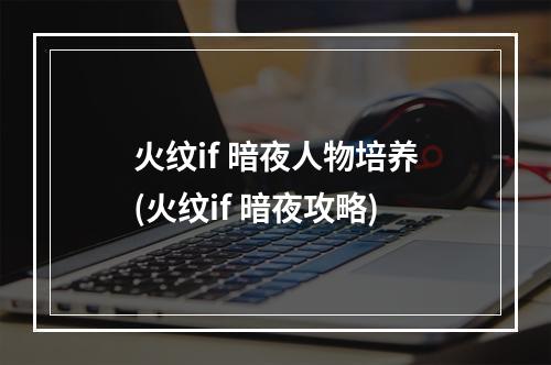 火纹if 暗夜人物培养(火纹if 暗夜攻略)