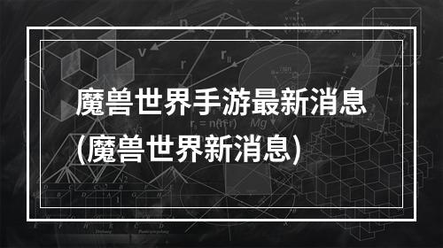 魔兽世界手游最新消息(魔兽世界新消息)