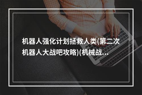 机器人强化计划拯救人类(第二次机器人大战吧攻略)(机械战士vs危机四伏(第二次机器人大战吧友之战攻略))