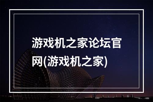 游戏机之家论坛官网(游戏机之家)