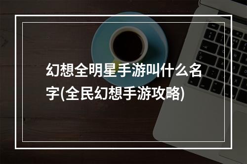 幻想全明星手游叫什么名字(全民幻想手游攻略)