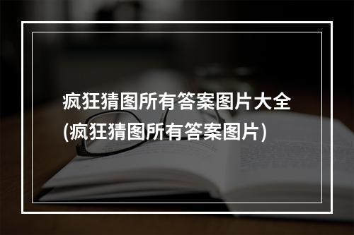 疯狂猜图所有答案图片大全(疯狂猜图所有答案图片)