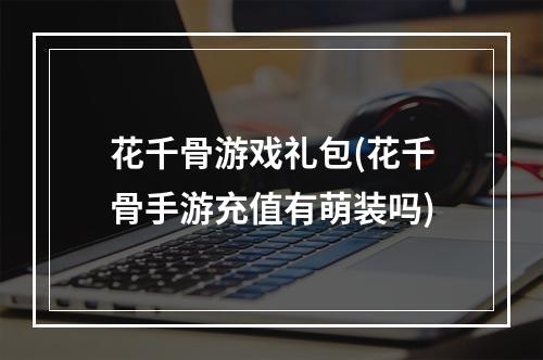 花千骨游戏礼包(花千骨手游充值有萌装吗)